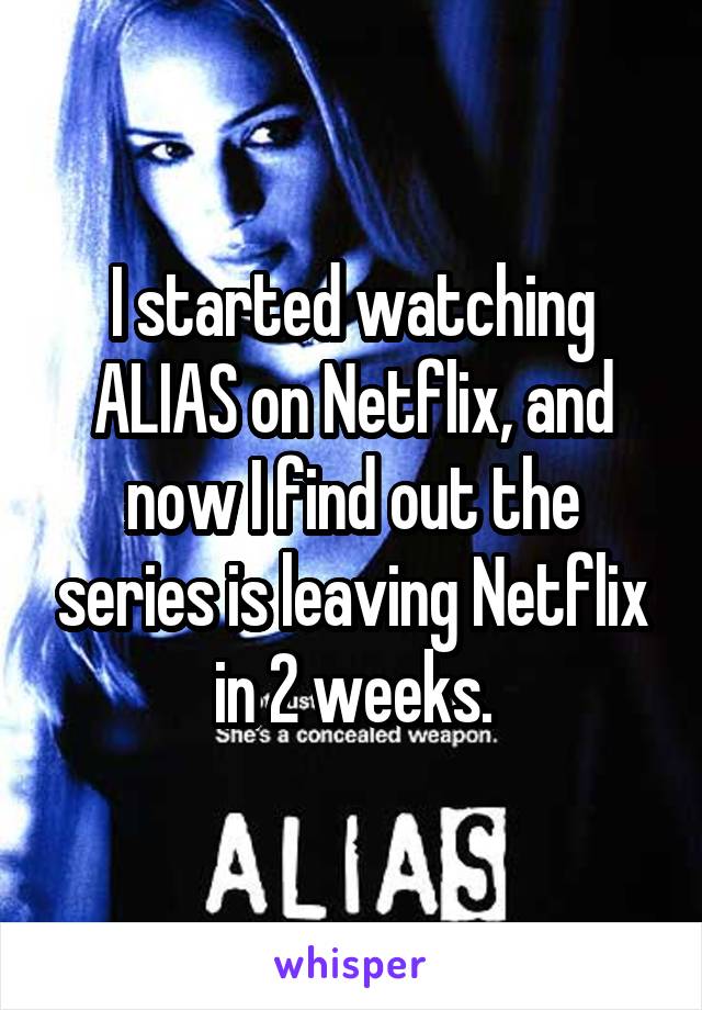 I started watching ALIAS on Netflix, and now I find out the series is leaving Netflix in 2 weeks.