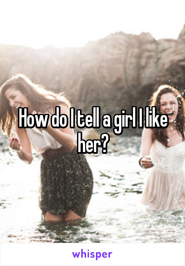 How do I tell a girl I like her?