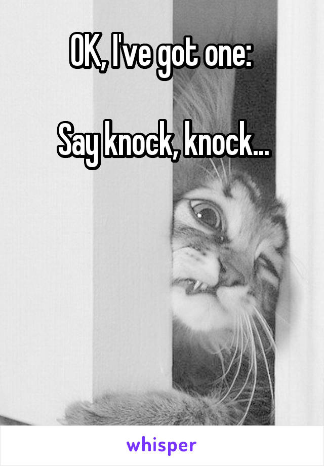 OK, I've got one: 

Say knock, knock...





