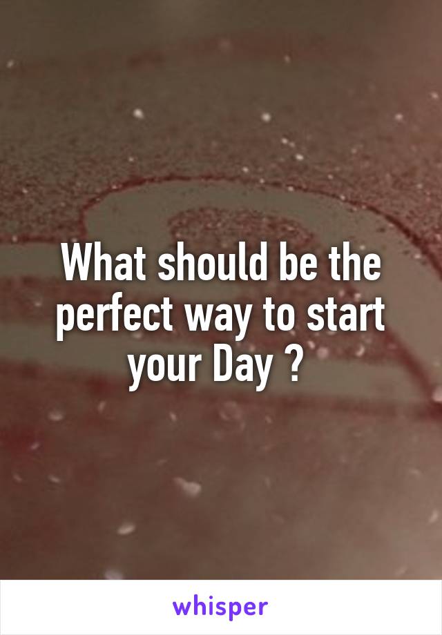 What should be the perfect way to start your Day ? 