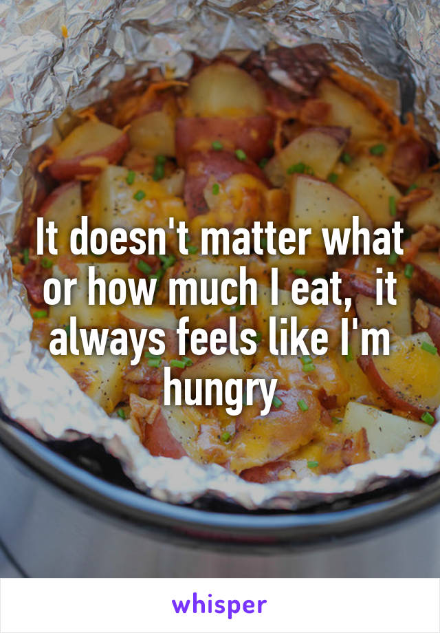 It doesn't matter what or how much I eat,  it always feels like I'm hungry