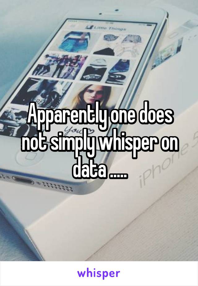 Apparently one does not simply whisper on data .....