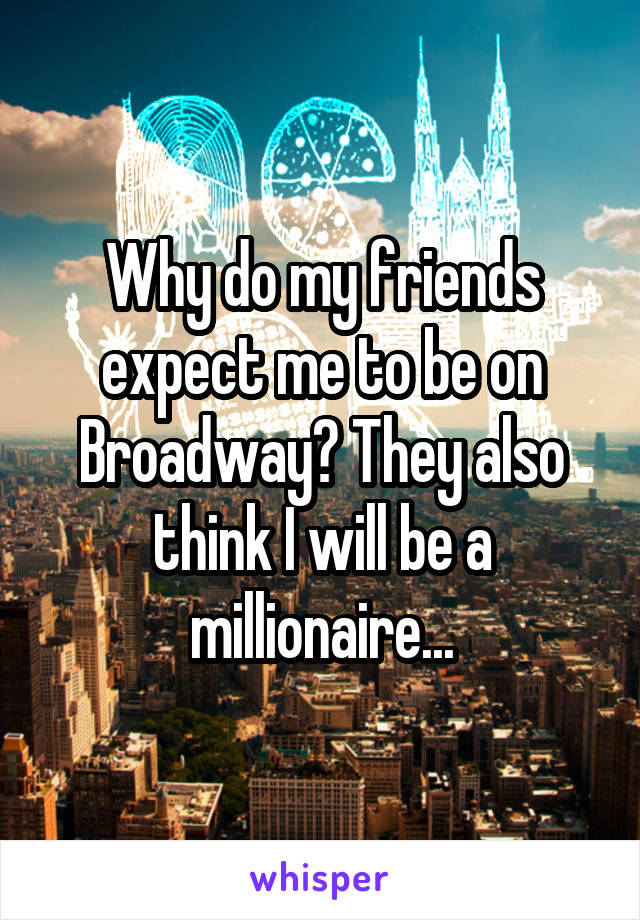 Why do my friends expect me to be on Broadway? They also think I will be a millionaire...