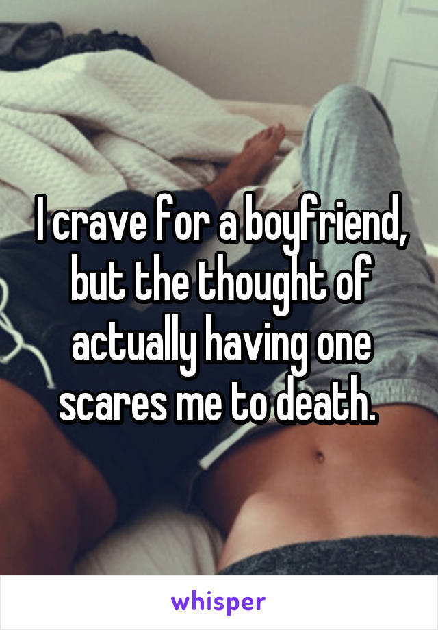 I crave for a boyfriend, but the thought of actually having one scares me to death. 