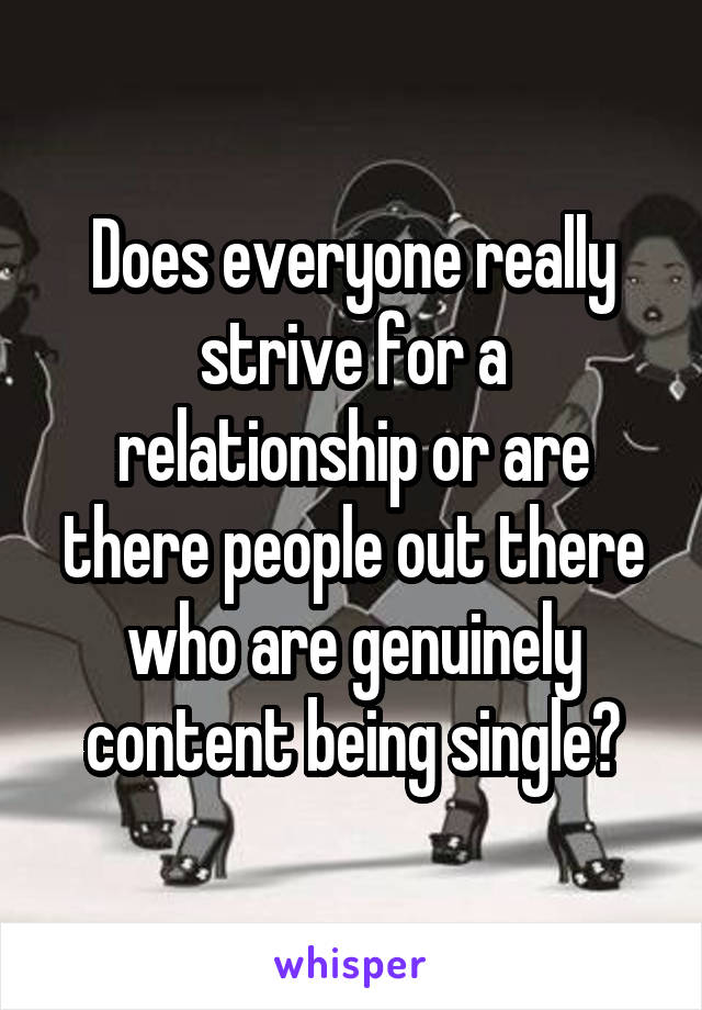 Does everyone really strive for a relationship or are there people out there who are genuinely content being single?