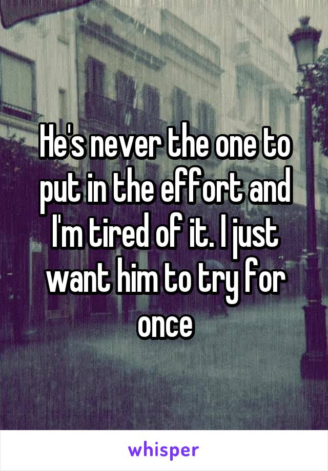 He's never the one to put in the effort and I'm tired of it. I just want him to try for once