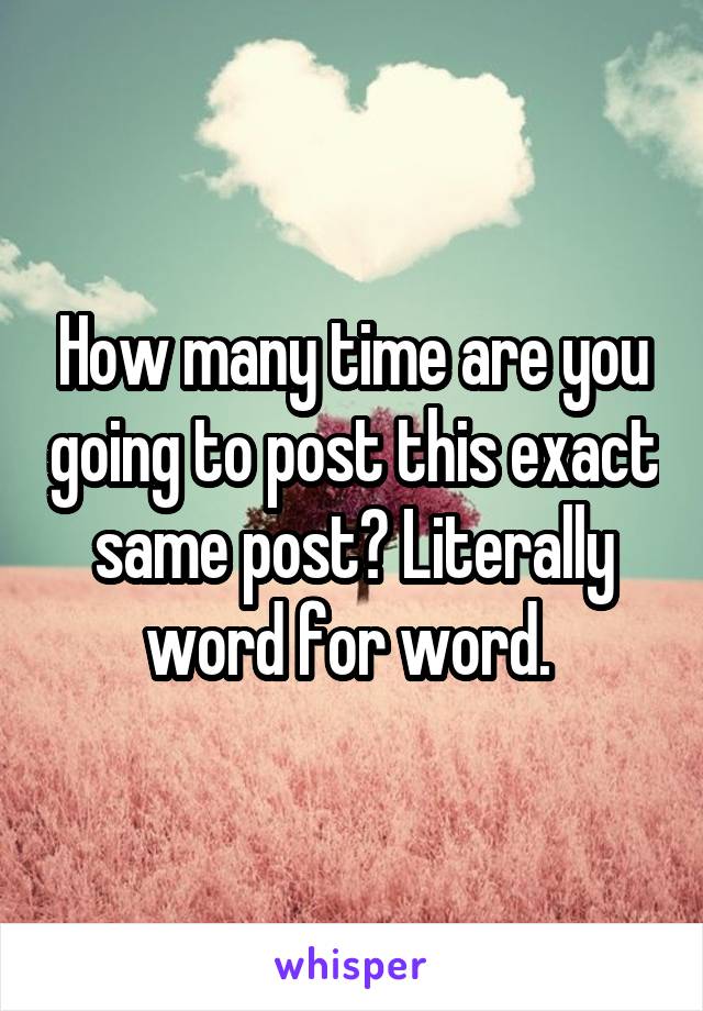 How many time are you going to post this exact same post? Literally word for word. 