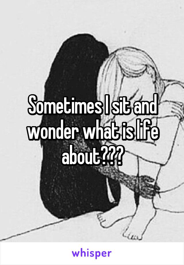 Sometimes I sit and wonder what is life about???