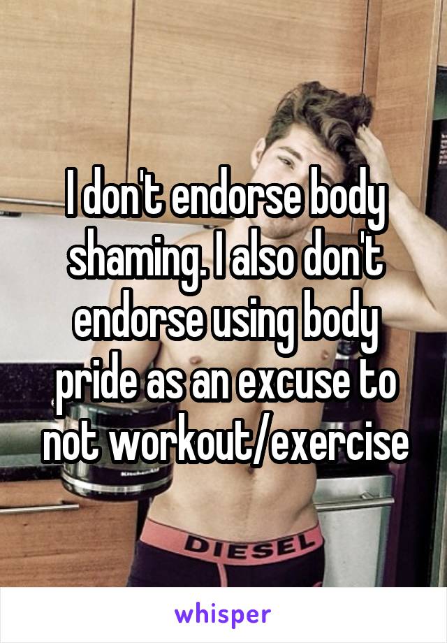 I don't endorse body shaming. I also don't endorse using body pride as an excuse to not workout/exercise