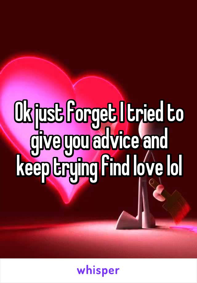 Ok just forget I tried to give you advice and keep trying find love lol