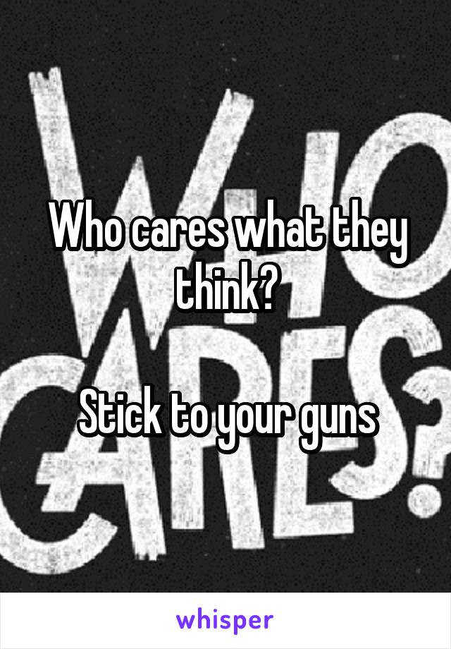 Who cares what they think?

Stick to your guns