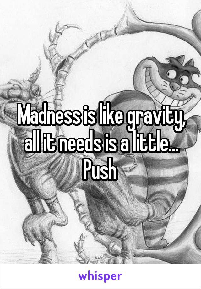 Madness is like gravity, all it needs is a little... Push 