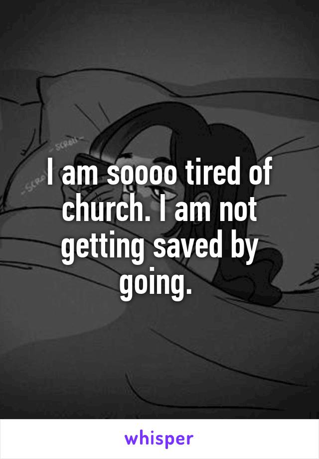 I am soooo tired of church. I am not getting saved by going. 