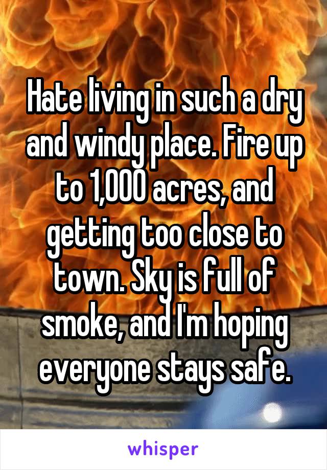 Hate living in such a dry and windy place. Fire up to 1,000 acres, and getting too close to town. Sky is full of smoke, and I'm hoping everyone stays safe.