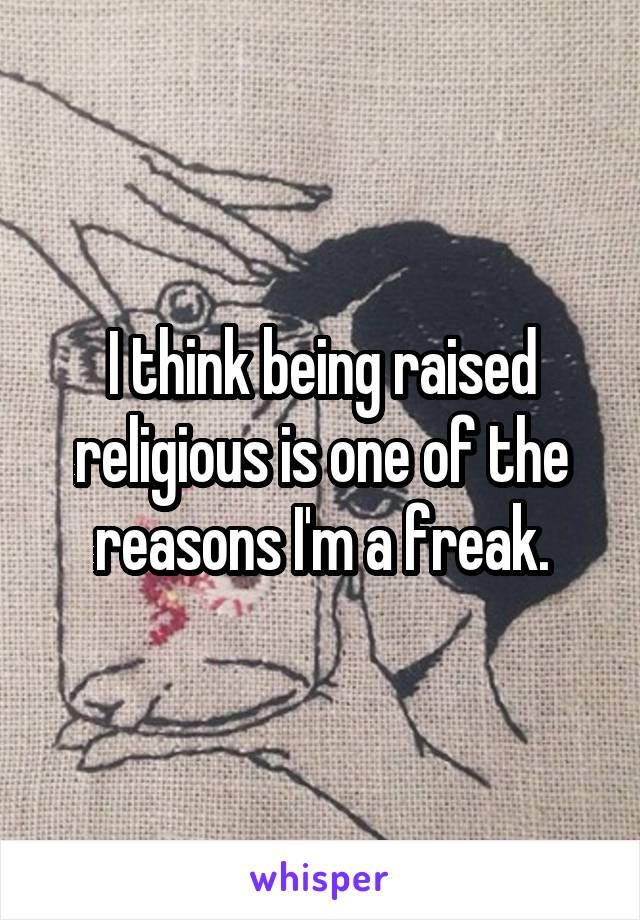 I think being raised religious is one of the reasons I'm a freak.