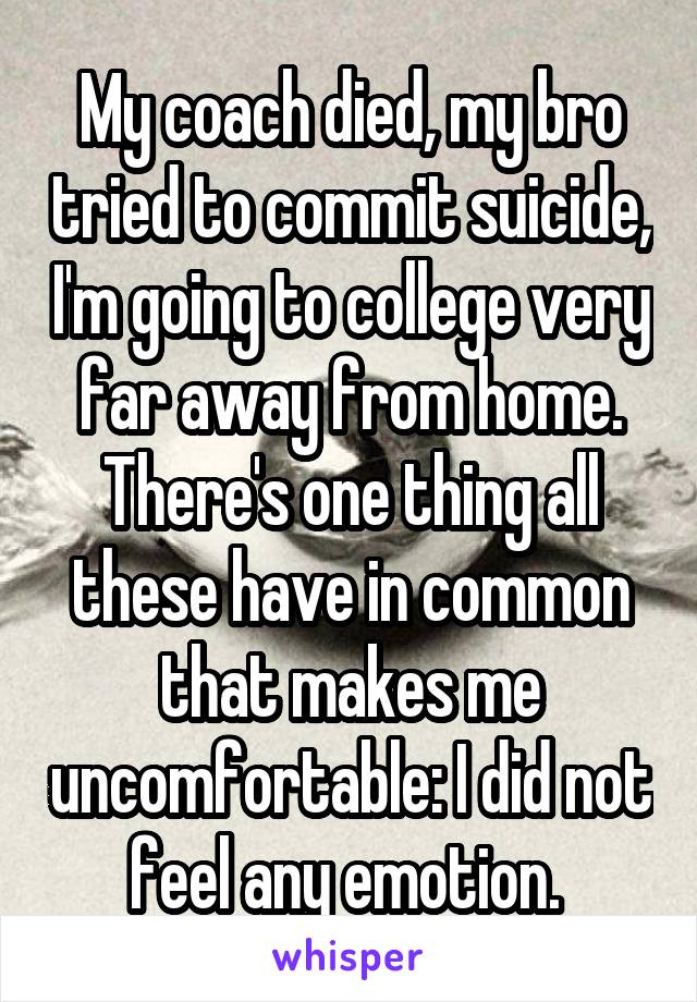 My coach died, my bro tried to commit suicide, I'm going to college very far away from home. There's one thing all these have in common that makes me uncomfortable: I did not feel any emotion. 