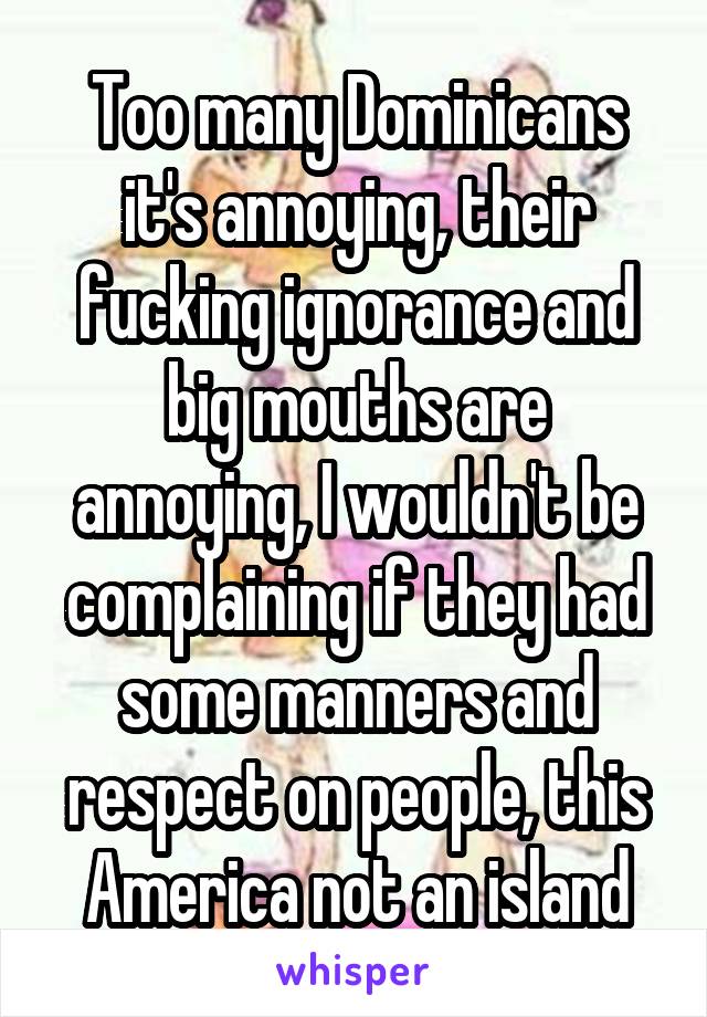 Too many Dominicans it's annoying, their fucking ignorance and big mouths are annoying, I wouldn't be complaining if they had some manners and respect on people, this America not an island