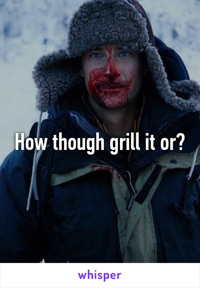 How though grill it or?