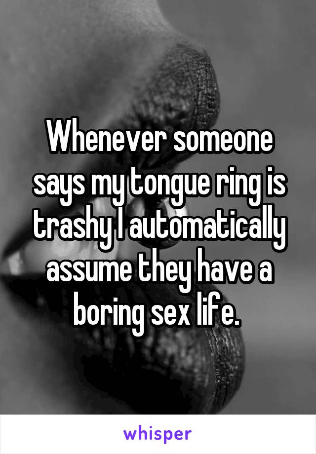 Whenever someone says my tongue ring is trashy I automatically assume they have a boring sex life. 