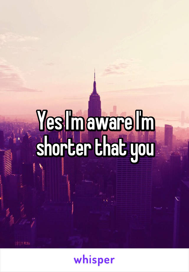 Yes I'm aware I'm shorter that you