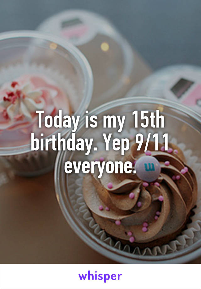 Today is my 15th birthday. Yep 9/11 everyone.