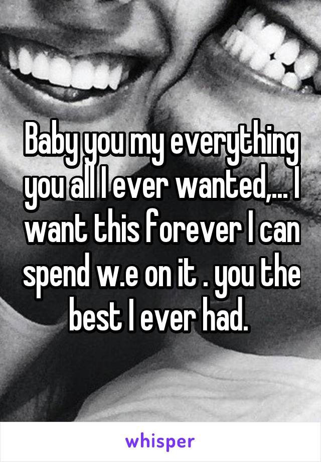 Baby you my everything you all I ever wanted,... I want this forever I can spend w.e on it . you the best I ever had. 