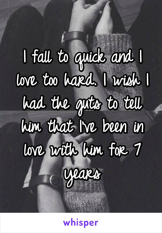 I fall to quick and I love too hard. I wish I had the guts to tell him that I've been in love with him for 7 years