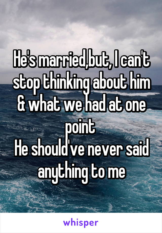 He's married,but, I can't stop thinking about him & what we had at one point 
He should've never said anything to me