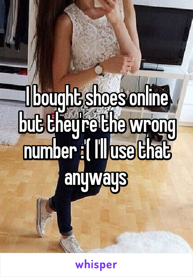 I bought shoes online but they're the wrong number :'( I'll use that anyways 