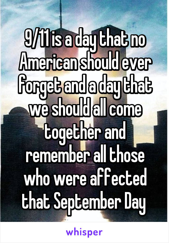 9/11 is a day that no American should ever forget and a day that we should all come together and remember all those who were affected that September Day 