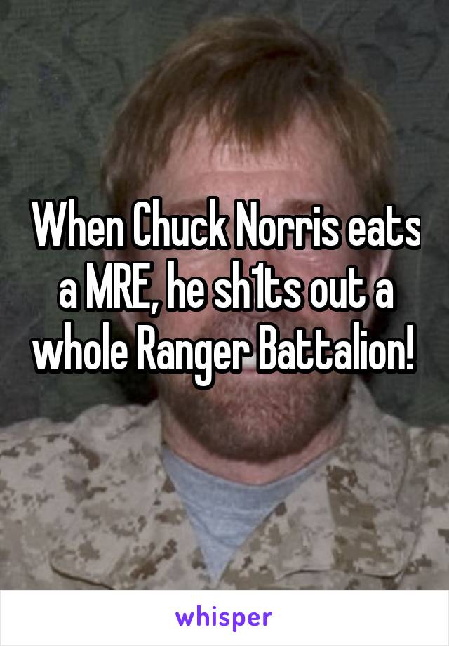 When Chuck Norris eats a MRE, he sh1ts out a whole Ranger Battalion!  