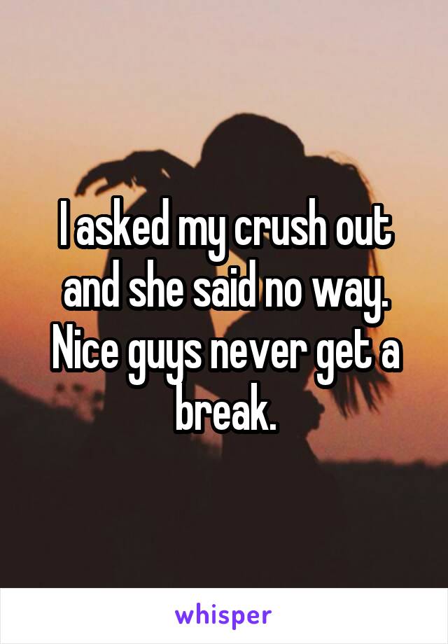 I asked my crush out and she said no way. Nice guys never get a break.