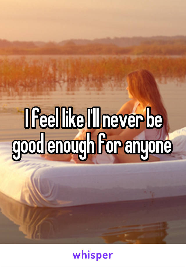 I feel like I'll never be good enough for anyone 