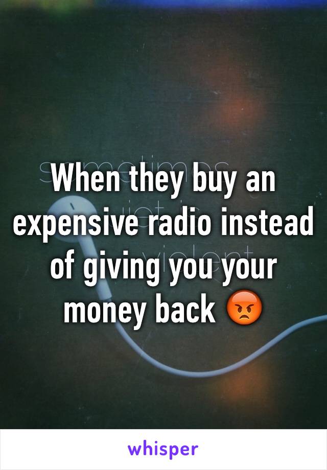 When they buy an expensive radio instead of giving you your money back 😡