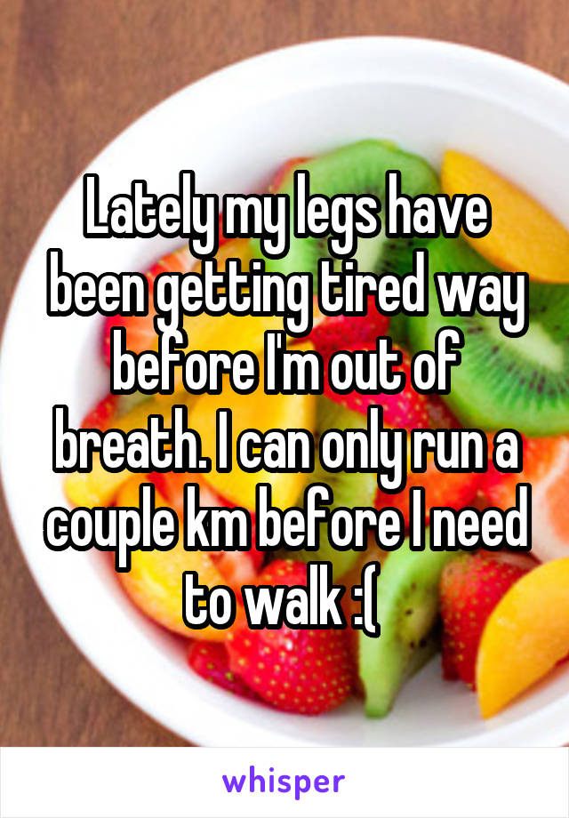 Lately my legs have been getting tired way before I'm out of breath. I can only run a couple km before I need to walk :( 