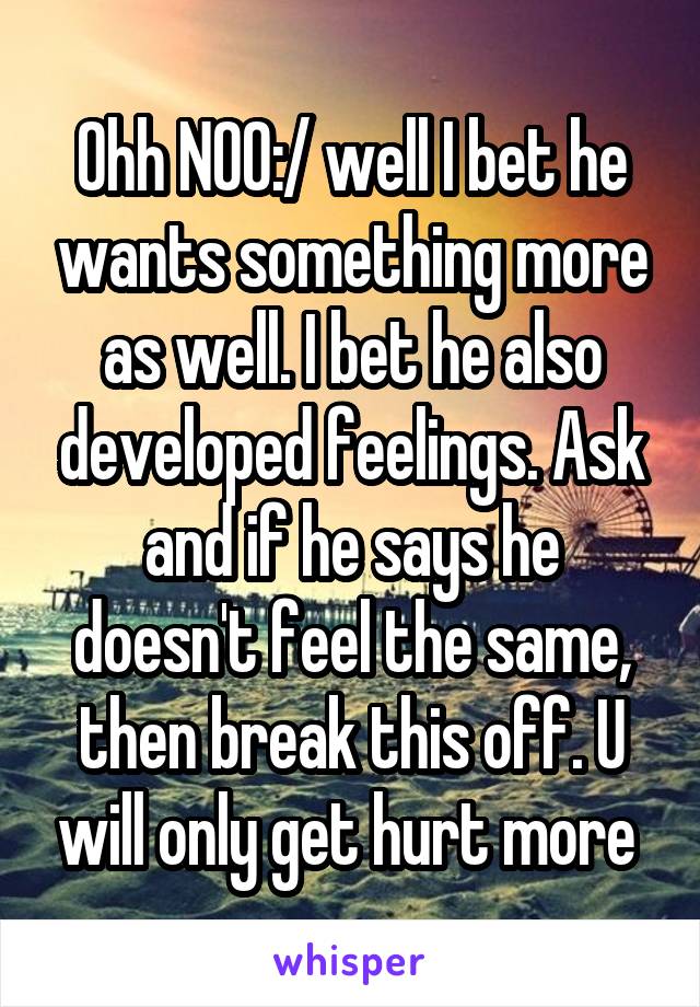 Ohh NOO:/ well I bet he wants something more as well. I bet he also developed feelings. Ask and if he says he doesn't feel the same, then break this off. U will only get hurt more 