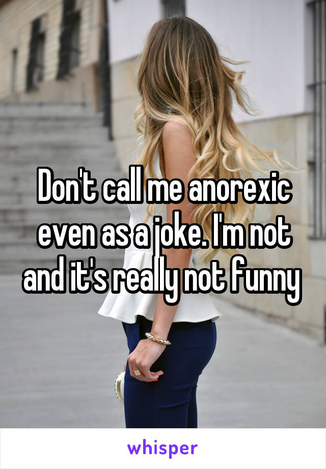 Don't call me anorexic even as a joke. I'm not and it's really not funny 