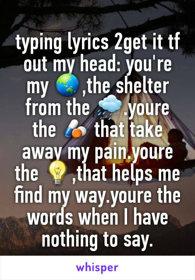 typing lyrics 2get it tf out my head: you're my 🌏,the shelter from the 🌧.youre the 💊 that take away my pain.youre the 💡,that helps me find my way.youre the words when I have nothing to say.