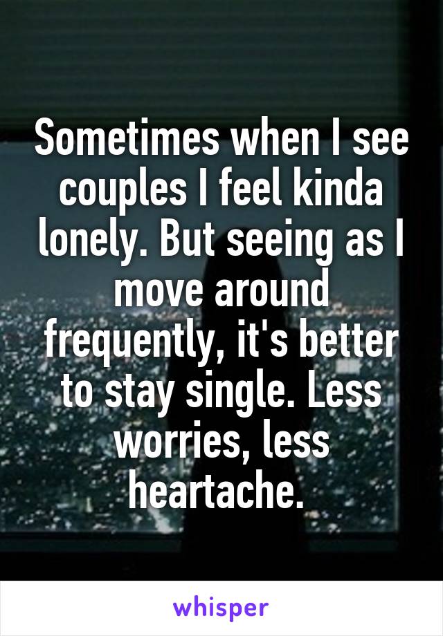 Sometimes when I see couples I feel kinda lonely. But seeing as I move around frequently, it's better to stay single. Less worries, less heartache. 