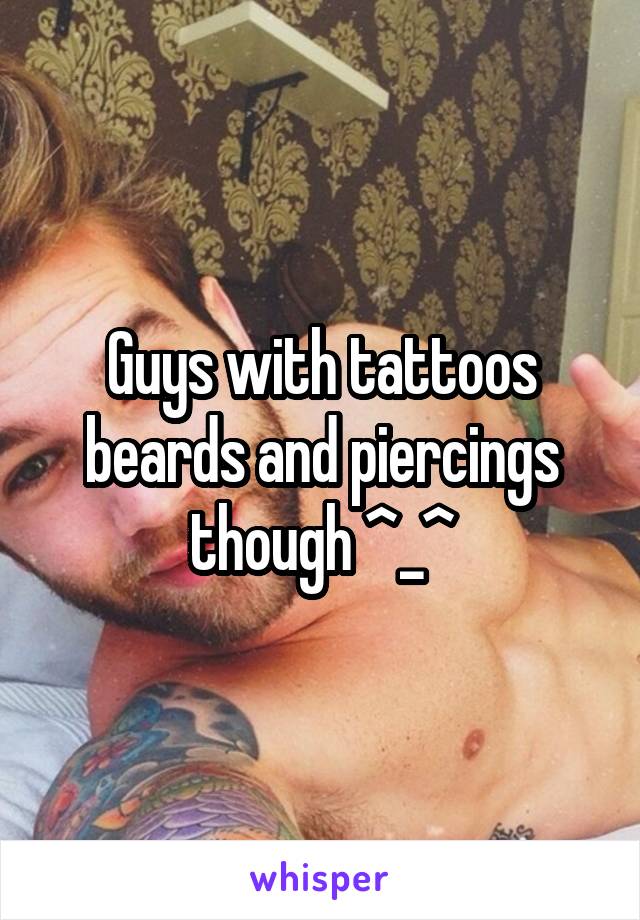 Guys with tattoos beards and piercings though ^_^