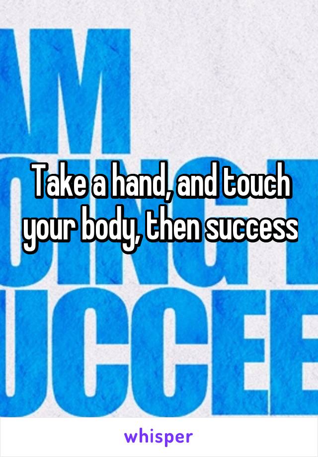 Take a hand, and touch your body, then success 