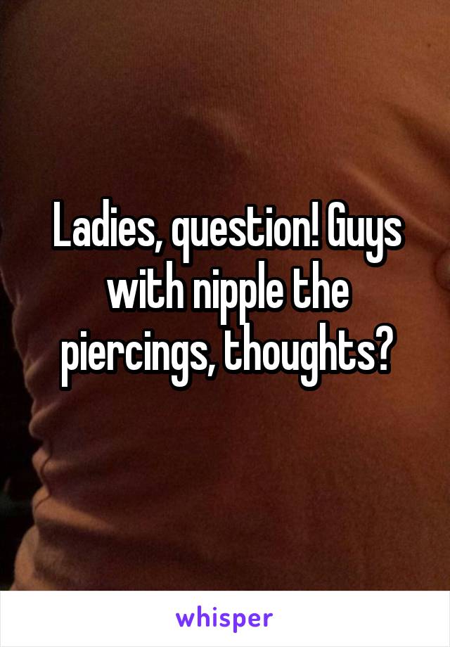 Ladies, question! Guys with nipple the piercings, thoughts?
