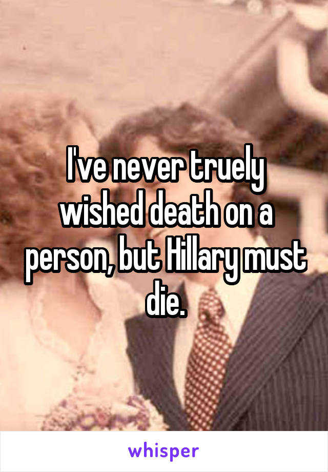 I've never truely wished death on a person, but Hillary must die.