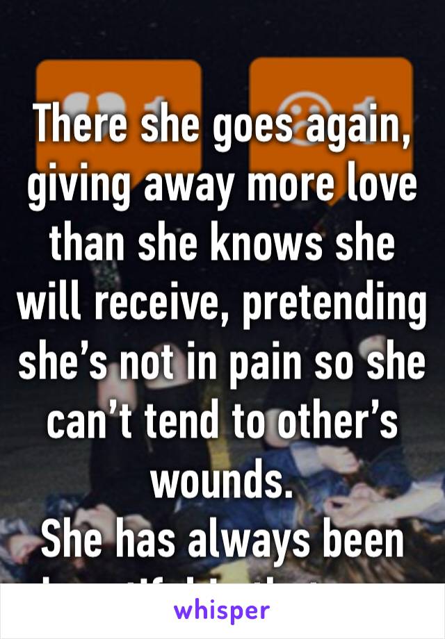 
There she goes again, giving away more love than she knows she will receive, pretending she’s not in pain so she can’t tend to other’s wounds.  She has always been beautiful in that way