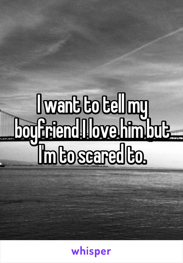 I want to tell my boyfriend I love him but I'm to scared to.