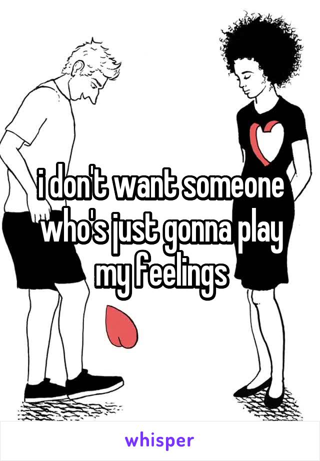 i don't want someone who's just gonna play my feelings