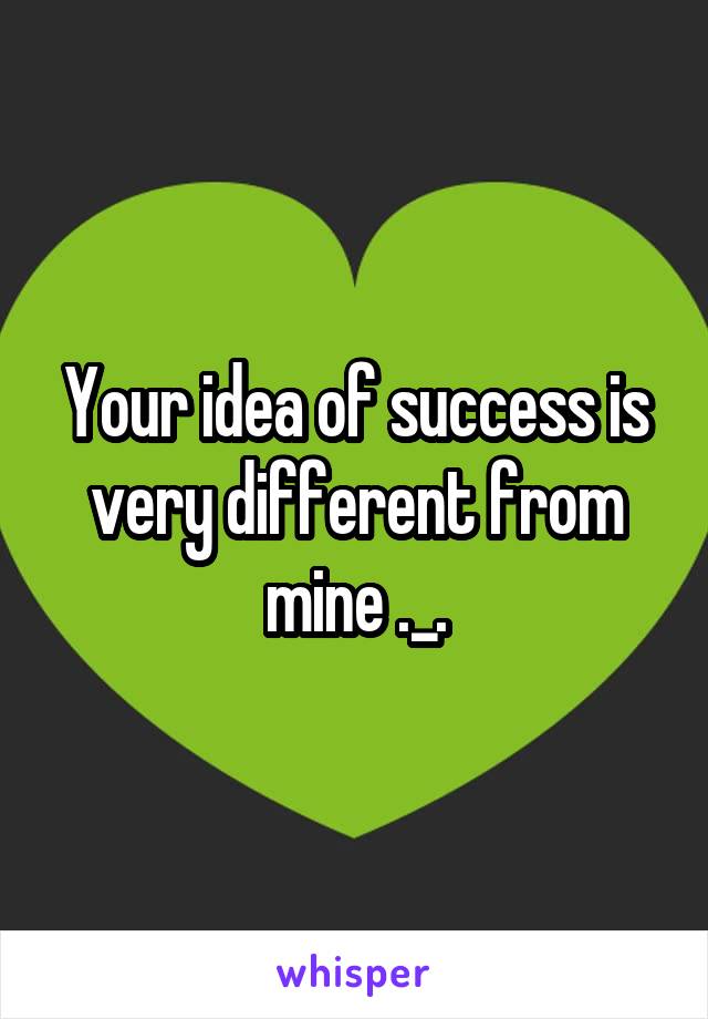 Your idea of success is very different from mine ._.