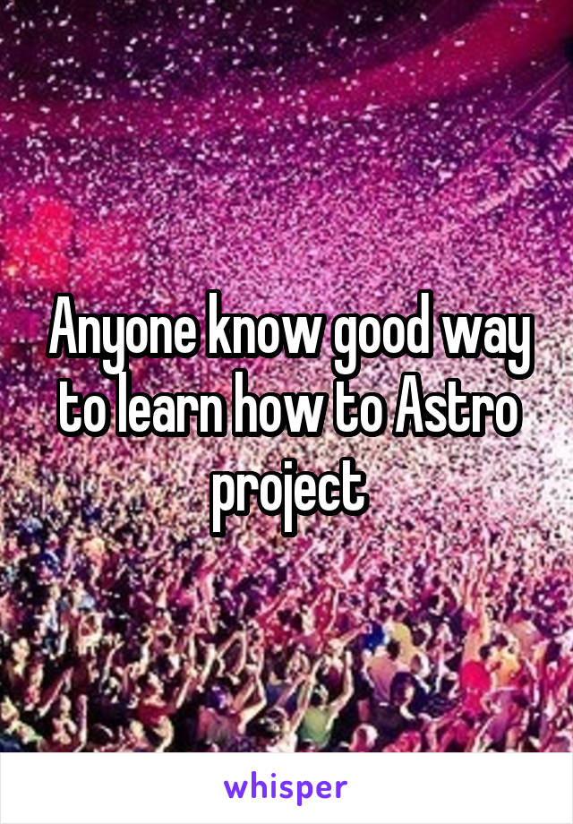 Anyone know good way to learn how to Astro project