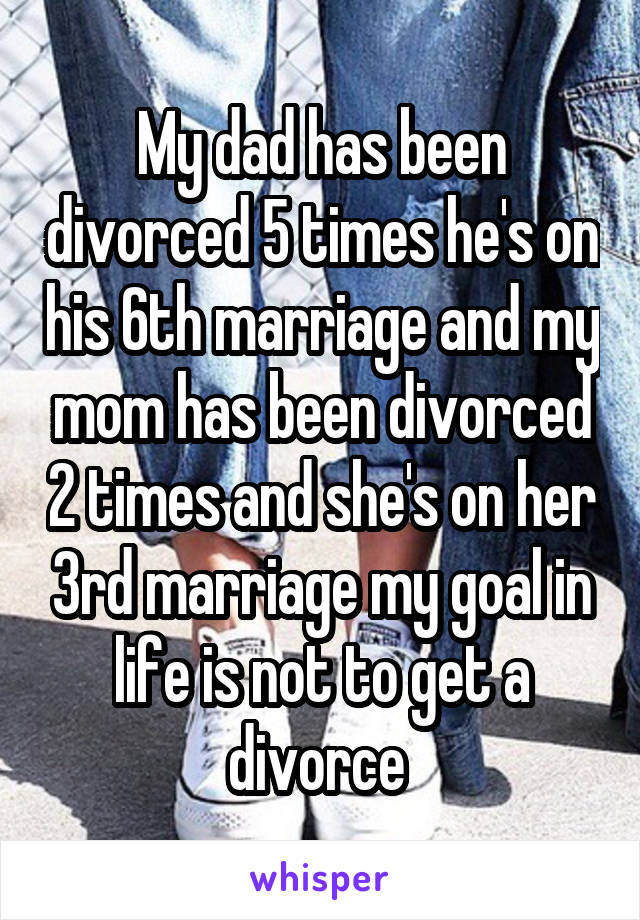 My dad has been divorced 5 times he's on his 6th marriage and my mom has been divorced 2 times and she's on her 3rd marriage my goal in life is not to get a divorce 