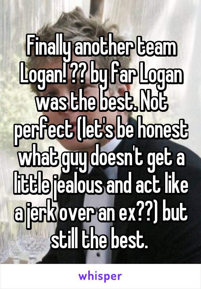 Finally another team Logan! ❤️ by far Logan was the best. Not perfect (let's be honest what guy doesn't get a little jealous and act like a jerk over an ex??) but still the best. 